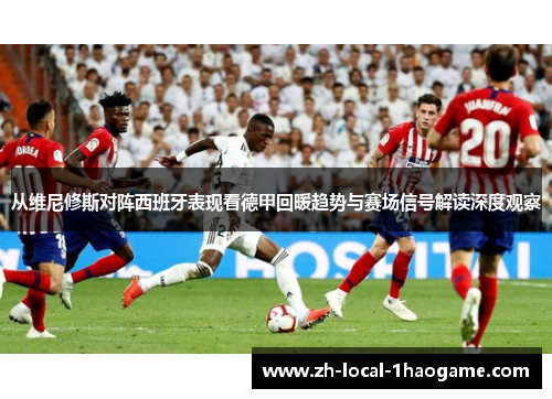 从维尼修斯对阵西班牙表现看德甲回暖趋势与赛场信号解读深度观察 从维尼修斯对阵西班牙表现看德甲回暖趋势与赛场信号解读深度观察