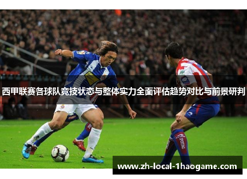 西甲联赛各球队竞技状态与整体实力全面评估趋势对比与前景研判 西甲联赛各球队竞技状态与整体实力全面评估趋势对比与前景研判