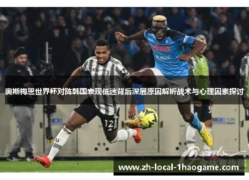 奥斯梅恩世界杯对阵韩国表现低迷背后深层原因解析战术与心理因素探讨