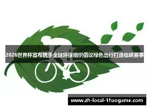 2026世界杯宣布携手全球环保组织倡议绿色出行打造低碳赛事