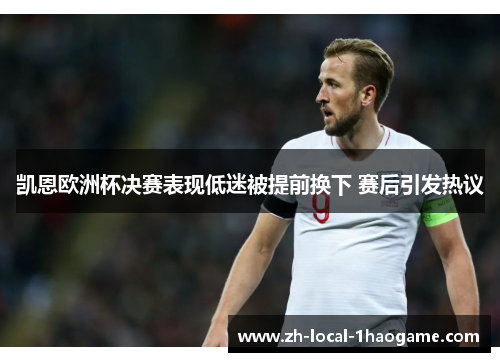 凯恩欧洲杯决赛表现低迷被提前换下 赛后引发热议 凯恩欧洲杯决赛表现低迷被提前换下 赛后引发热议