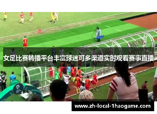 女足比赛转播平台丰富球迷可多渠道实时观看赛事直播 女足比赛转播平台丰富球迷可多渠道实时观看赛事直播