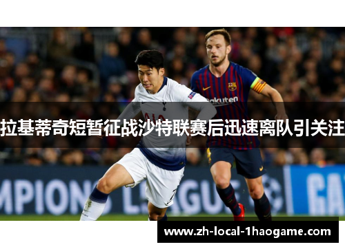 拉基蒂奇短暂征战沙特联赛后迅速离队引关注 拉基蒂奇短暂征战沙特联赛后迅速离队引关注