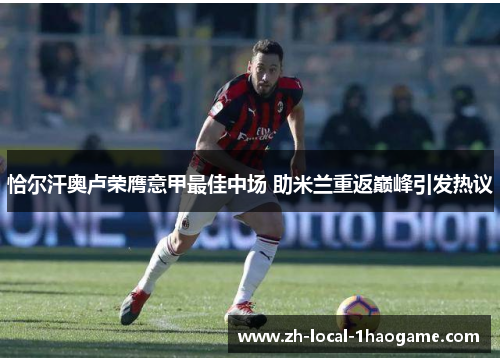 恰尔汗奥卢荣膺意甲最佳中场 助米兰重返巅峰引发热议