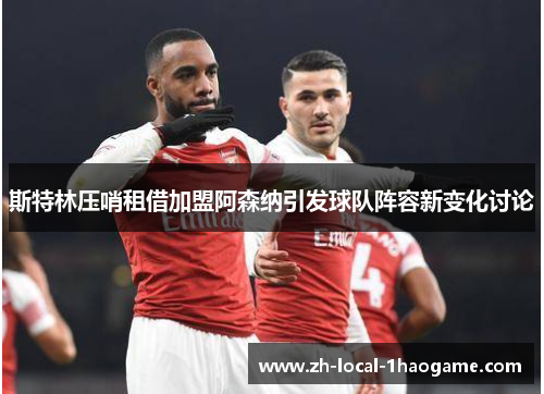 斯特林压哨租借加盟阿森纳引发球队阵容新变化讨论 斯特林压哨租借加盟阿森纳引发球队阵容新变化讨论