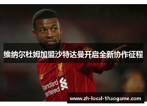 维纳尔杜姆加盟沙特达曼开启全新协作征程 维纳尔杜姆加盟沙特达曼开启全新协作征程