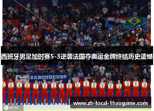 西班牙男足加时赛5-3逆袭法国夺奥运金牌终结历史遗憾