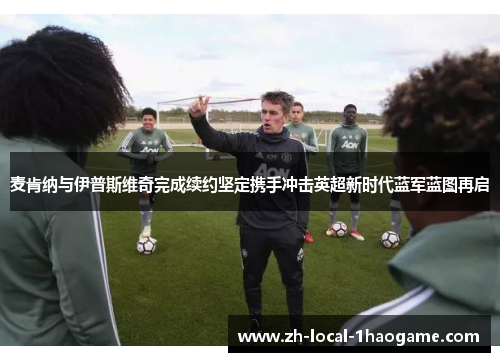 麦肯纳与伊普斯维奇完成续约坚定携手冲击英超新时代蓝军蓝图再启