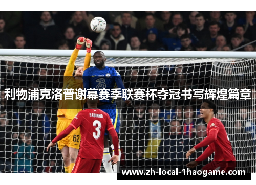 利物浦克洛普谢幕赛季联赛杯夺冠书写辉煌篇章