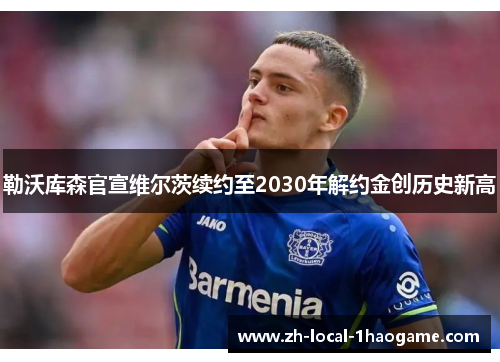 勒沃库森官宣维尔茨续约至2030年解约金创历史新高