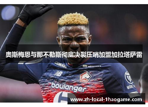 奥斯梅恩与那不勒斯彻底决裂压哨加盟加拉塔萨雷