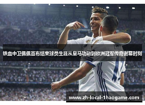 铁血中卫佩佩宣布结束球员生涯从皇马功勋到欧洲冠军传奇谢幕时刻 铁血中卫佩佩宣布结束球员生涯从皇马功勋到欧洲冠军传奇谢幕时刻