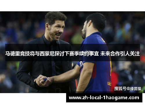 马德里竞技将与西蒙尼探讨下赛季续约事宜 未来合作引人关注 马德里竞技将与西蒙尼探讨下赛季续约事宜 未来合作引人关注