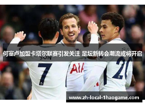 何塞卢加盟卡塔尔联赛引发关注 足坛新转会潮流或将开启 何塞卢加盟卡塔尔联赛引发关注 足坛新转会潮流或将开启