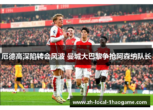 厄德高深陷转会风波 曼城大巴黎争抢阿森纳队长 厄德高深陷转会风波 曼城大巴黎争抢阿森纳队长
