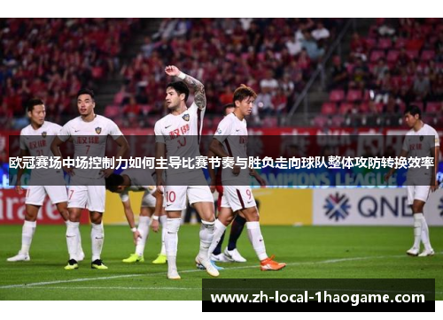 欧冠赛场中场控制力如何主导比赛节奏与胜负走向球队整体攻防转换效率