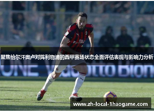 聚焦恰尔汗奥卢对阵利物浦的西甲赛场状态全面评估表现与影响力分析