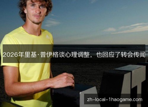 2026年里基·普伊格谈心理调整,也回应了转会传闻 2026年里基·普伊格谈心理调整,也回应了转会传闻